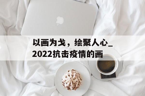 以画为戈，绘聚人心_2022抗击疫情的画